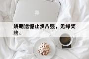 IM电竞下载网址-姚明遗憾止步八强，无缘奖牌。