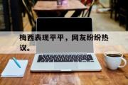 电子竞技-梅西表现平平，网友纷纷热议。