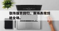 电子竞技app下载-张伟强势回归，赛场表现惊艳全场。