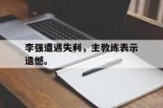 电子竞技-李强遭遇失利，主教练表示遗憾。