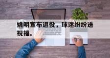 IM电竞下载网址-姚明宣布退役，球迷纷纷送祝福。