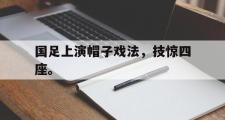 电子竞技app下载-国足上演帽子戏法，技惊四座。