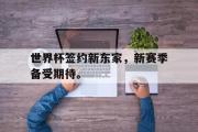 IM电竞下载网址-世界杯签约新东家，新赛季备受期待。