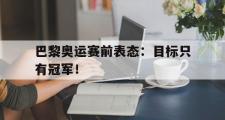 IM电竞下载网址-巴黎奥运赛前表态：目标只有冠军！