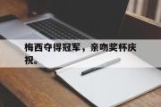 电子竞技app下载-梅西夺得冠军，亲吻奖杯庆祝。