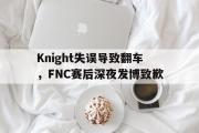 电子竞技app下载-Knight失误导致翻车，FNC赛后深夜发博致歉