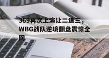 电子竞技-369再次上演让二追三，WBG战队逆境翻盘震惊全网