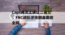 IM电竞下载网址-Caps再次上演让二追三，FNC战队逆境翻盘震惊全网