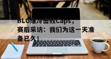 电子竞技app下载-BLG爆冷击败Caps，赛后采访：我们为这一天准备已久！