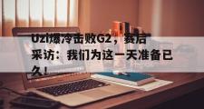 电子竞技-Uzi爆冷击败G2，赛后采访：我们为这一天准备已久！