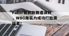 IM电竞下载网址-Faker赛前跳舞遭讽刺，WBG用实力成功打脸质疑者！