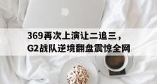 电子竞技-369再次上演让二追三，G2战队逆境翻盘震惊全网