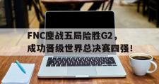 电子竞技app下载-FNC鏖战五局险胜G2，成功晋级世界总决赛四强！