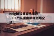 电子竞技app下载-Knight经典镜头重现，DK战队重回巅峰燃爆全场！