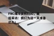电子竞技-FNC爆冷击败EDG，赛后采访：我们为这一天准备已久！