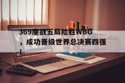 IM电竞下载网址-369鏖战五局险胜WBG，成功晋级世界总决赛四强！