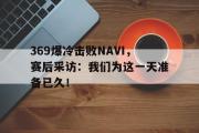 电子竞技-369爆冷击败NAVI，赛后采访：我们为这一天准备已久！