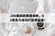 电子竞技app下载-JDG赛前跳舞遭讽刺，G2用实力成功打脸质疑者！