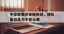 电子竞技-中篮联赛迎来新挑战，球队备战实力不容小觑