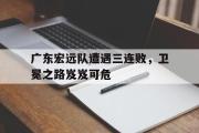 电子竞技app下载-广东宏远队遭遇三连败，卫冕之路岌岌可危