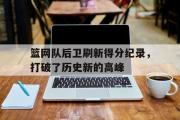 电子竞技app下载-篮网队后卫刷新得分纪录，打破了历史新的高峰