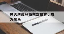 电子竞技-热火逆袭登顶东部榜首，成为黑马