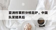 电子竞技-亚洲杯赛积分榜出炉，中国队紧随其后