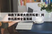 电子竞技app下载-雄鹿下赛季大胜开拓者！阿德托昆博全面发威