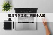 电子竞技-国足再创佳绩，刷新个人纪录。