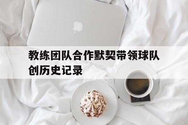教练团队合作默契带领球队创历史记录