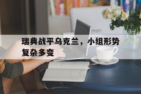瑞典战平乌克兰，小组形势复杂多变