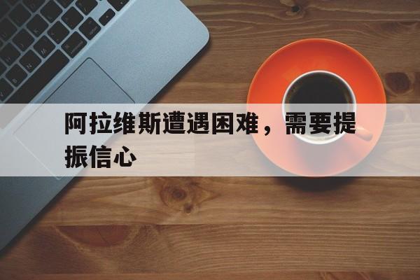 阿拉维斯遭遇困难，需要提振信心