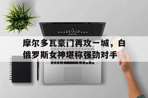 摩尔多瓦豪门再攻一城，白俄罗斯女神堪称强劲对手