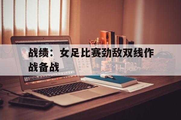 战绩：女足比赛劲敌双线作战备战