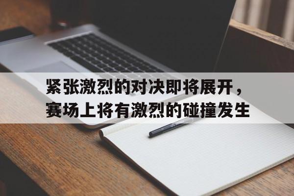 紧张激烈的对决即将展开，赛场上将有激烈的碰撞发生