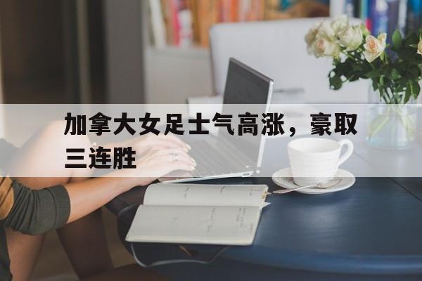 加拿大女足士气高涨，豪取三连胜
