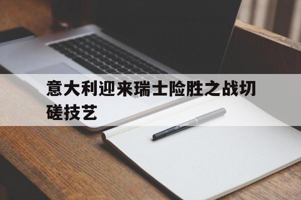 意大利迎来瑞士险胜之战切磋技艺