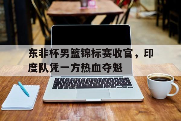 东非杯男篮锦标赛收官，印度队凭一方热血夺魁