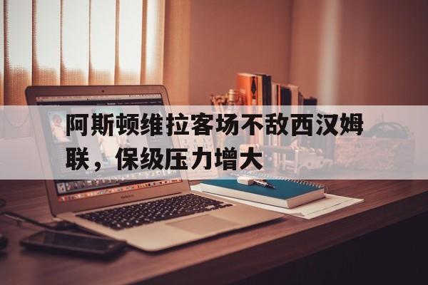 阿斯顿维拉客场不敌西汉姆联，保级压力增大