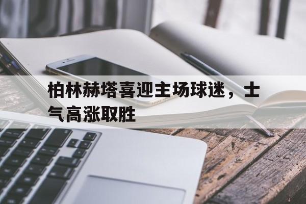 柏林赫塔喜迎主场球迷，士气高涨取胜