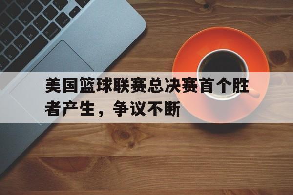 美国篮球联赛总决赛首个胜者产生，争议不断
