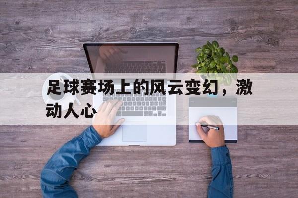 足球赛场上的风云变幻，激动人心