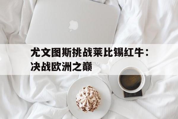 尤文图斯挑战莱比锡红牛：决战欧洲之巅